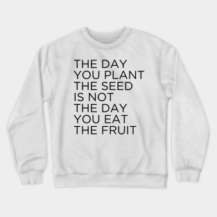 The day you plant The seed is not the day you eat the fruit Crewneck Sweatshirt